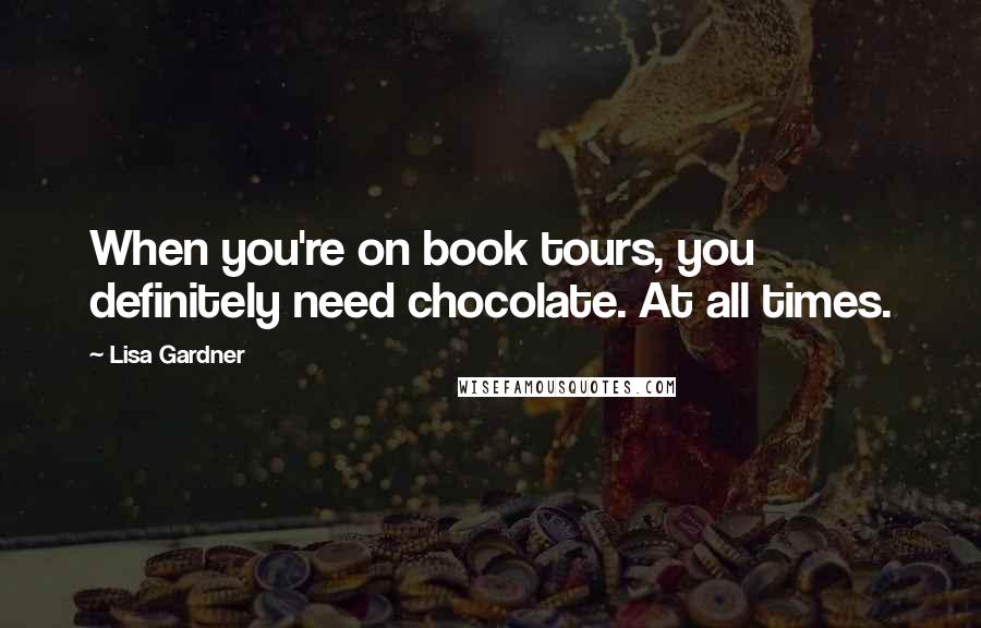 Lisa Gardner Quotes: When you're on book tours, you definitely need chocolate. At all times.