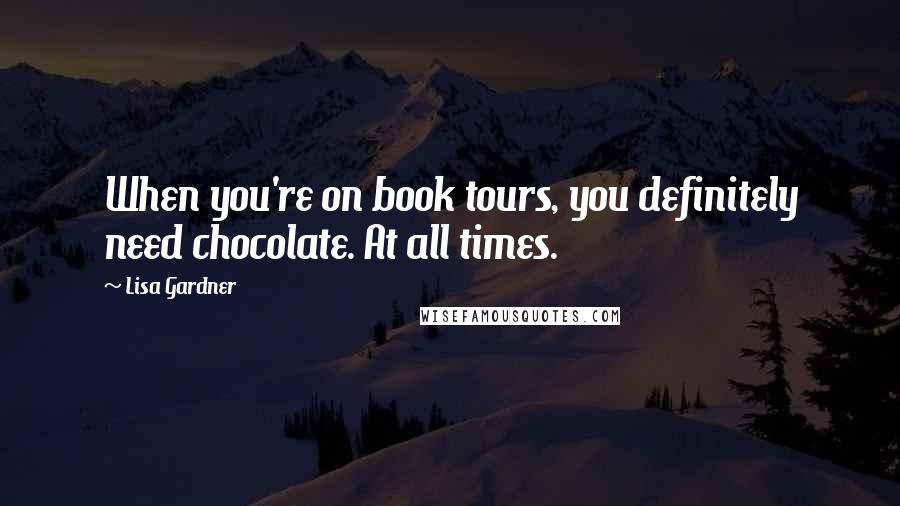 Lisa Gardner Quotes: When you're on book tours, you definitely need chocolate. At all times.