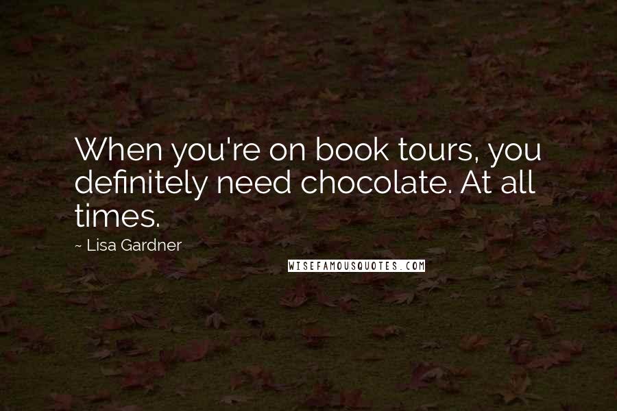 Lisa Gardner Quotes: When you're on book tours, you definitely need chocolate. At all times.