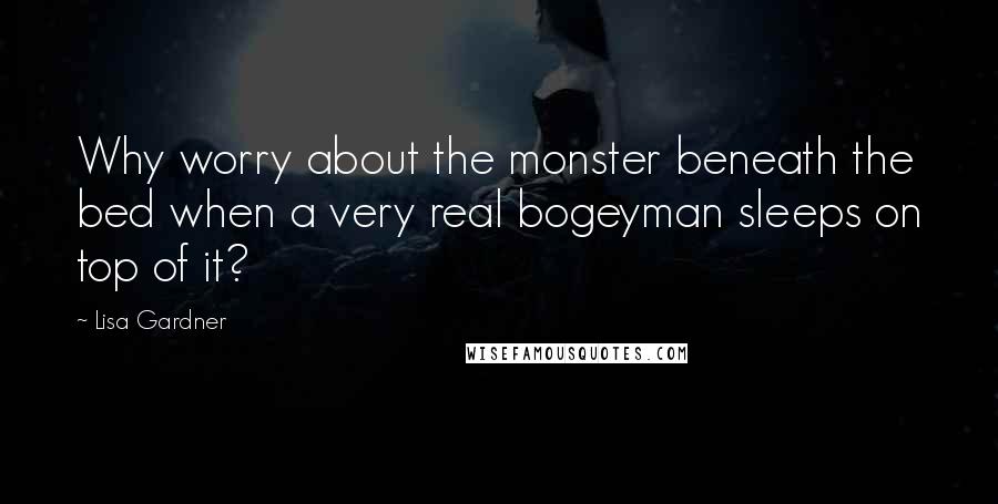 Lisa Gardner Quotes: Why worry about the monster beneath the bed when a very real bogeyman sleeps on top of it?