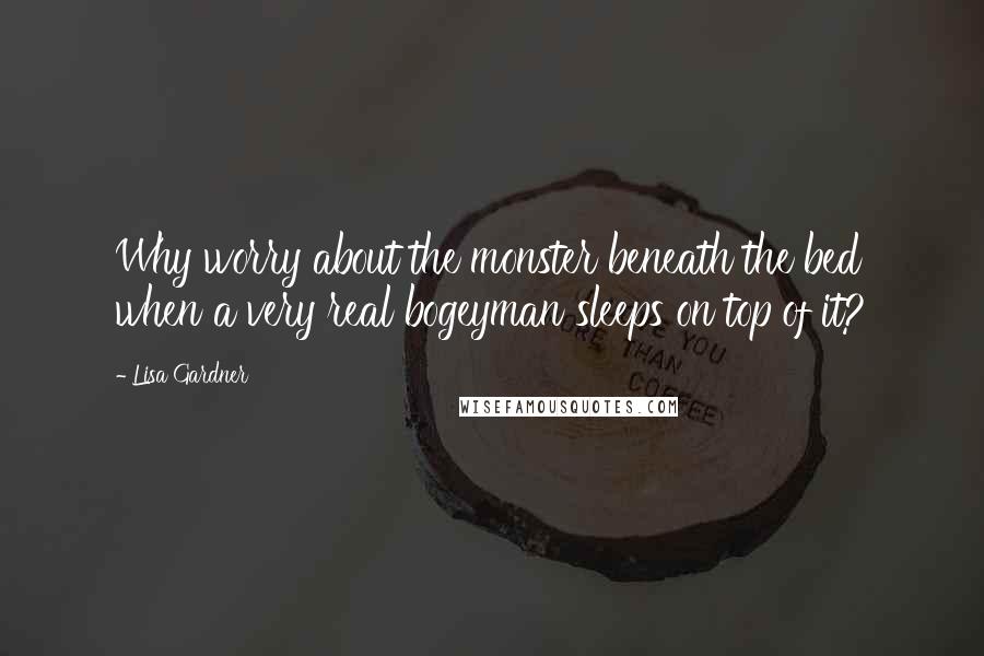 Lisa Gardner Quotes: Why worry about the monster beneath the bed when a very real bogeyman sleeps on top of it?