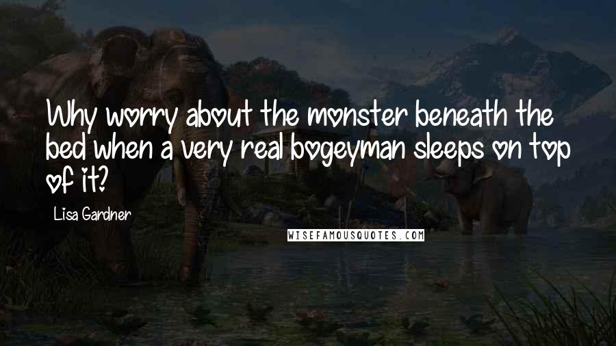 Lisa Gardner Quotes: Why worry about the monster beneath the bed when a very real bogeyman sleeps on top of it?