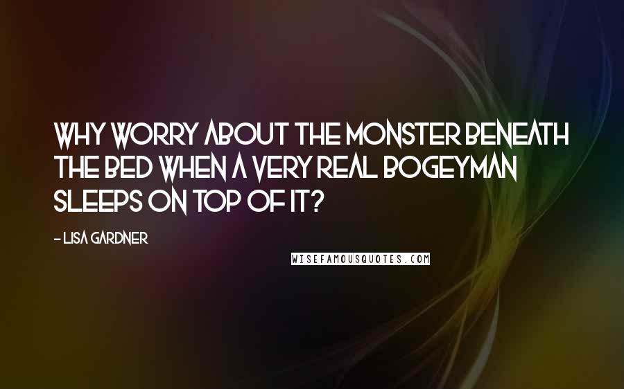 Lisa Gardner Quotes: Why worry about the monster beneath the bed when a very real bogeyman sleeps on top of it?