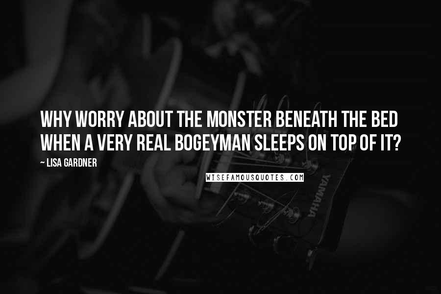 Lisa Gardner Quotes: Why worry about the monster beneath the bed when a very real bogeyman sleeps on top of it?