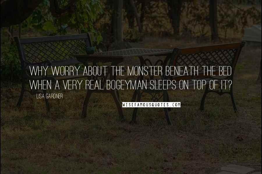 Lisa Gardner Quotes: Why worry about the monster beneath the bed when a very real bogeyman sleeps on top of it?