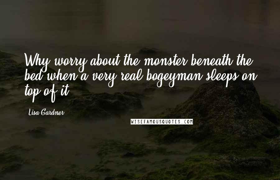 Lisa Gardner Quotes: Why worry about the monster beneath the bed when a very real bogeyman sleeps on top of it?