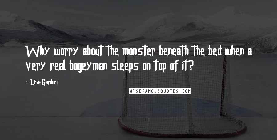 Lisa Gardner Quotes: Why worry about the monster beneath the bed when a very real bogeyman sleeps on top of it?