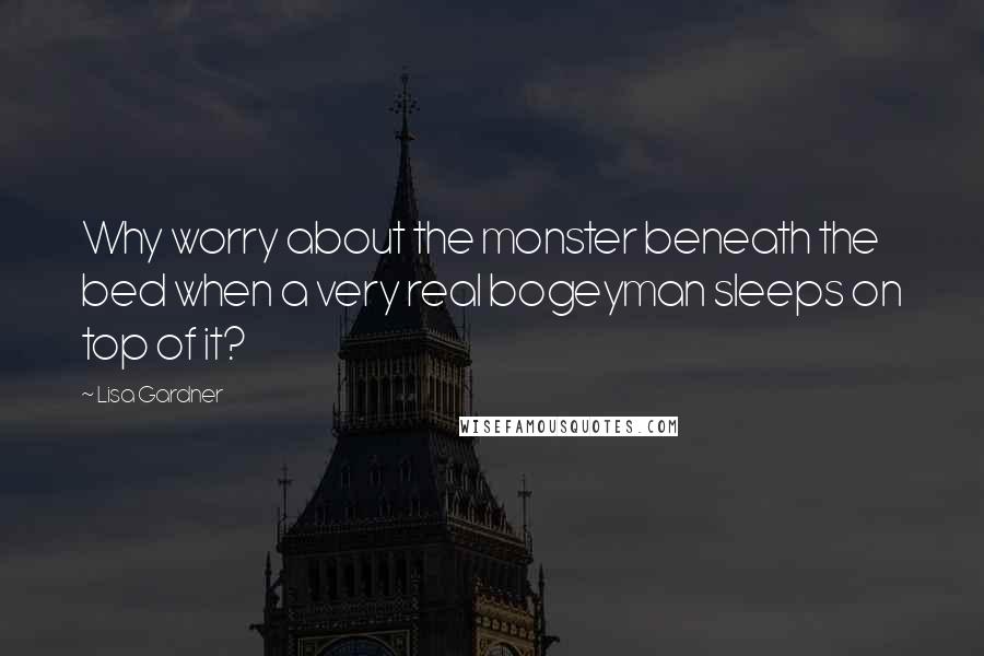 Lisa Gardner Quotes: Why worry about the monster beneath the bed when a very real bogeyman sleeps on top of it?