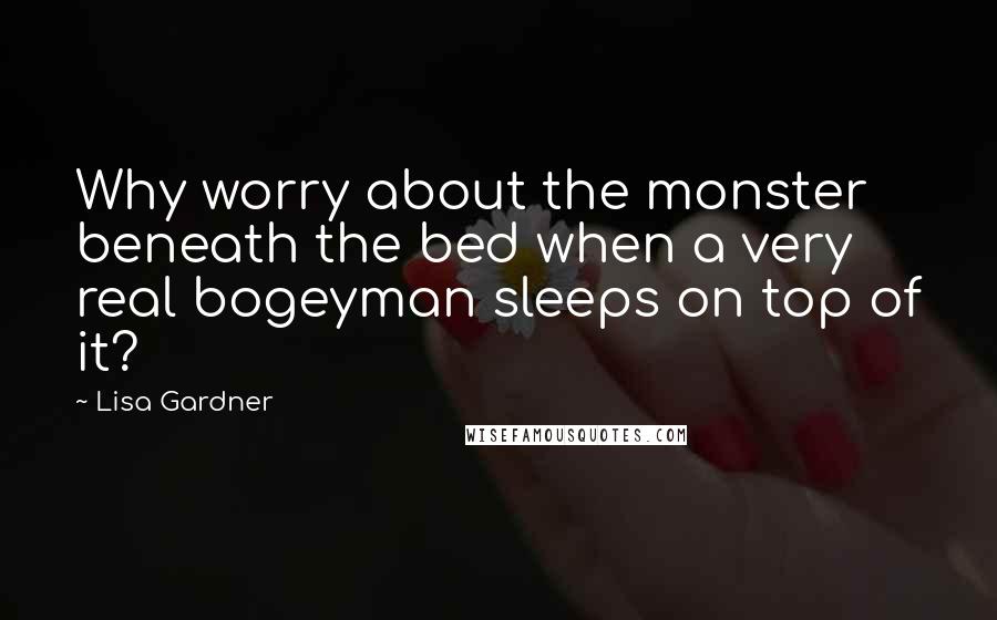 Lisa Gardner Quotes: Why worry about the monster beneath the bed when a very real bogeyman sleeps on top of it?