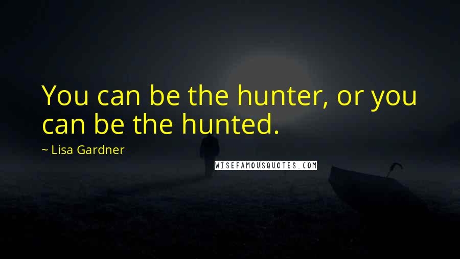 Lisa Gardner Quotes: You can be the hunter, or you can be the hunted.