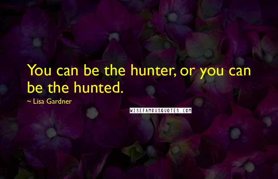 Lisa Gardner Quotes: You can be the hunter, or you can be the hunted.