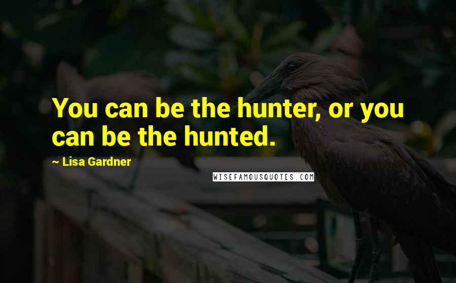 Lisa Gardner Quotes: You can be the hunter, or you can be the hunted.