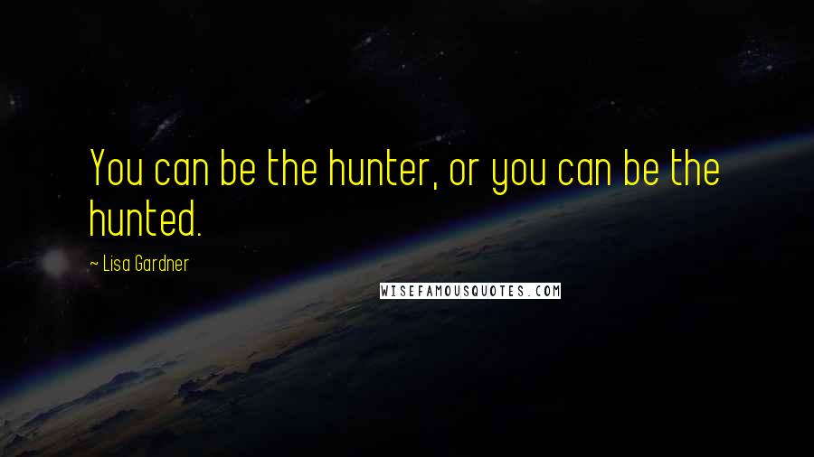 Lisa Gardner Quotes: You can be the hunter, or you can be the hunted.