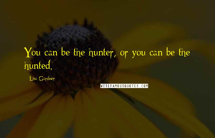 Lisa Gardner Quotes: You can be the hunter, or you can be the hunted.