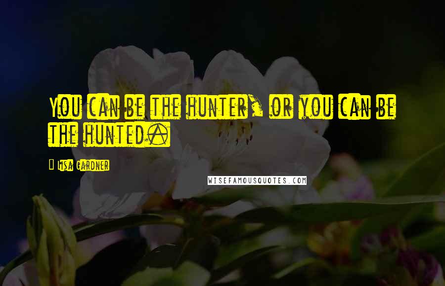 Lisa Gardner Quotes: You can be the hunter, or you can be the hunted.