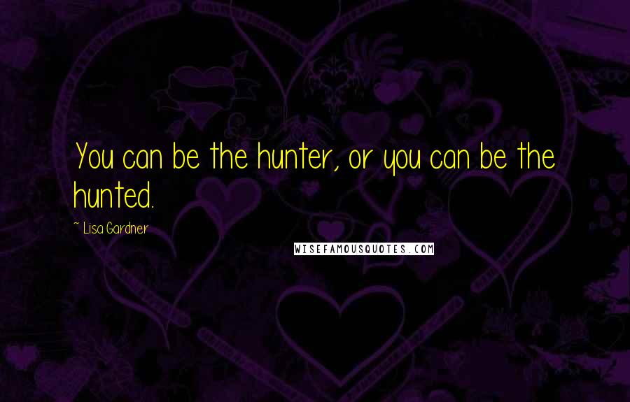 Lisa Gardner Quotes: You can be the hunter, or you can be the hunted.