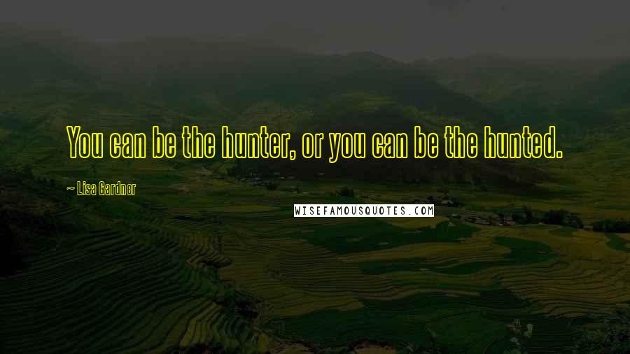 Lisa Gardner Quotes: You can be the hunter, or you can be the hunted.