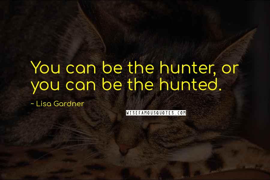 Lisa Gardner Quotes: You can be the hunter, or you can be the hunted.