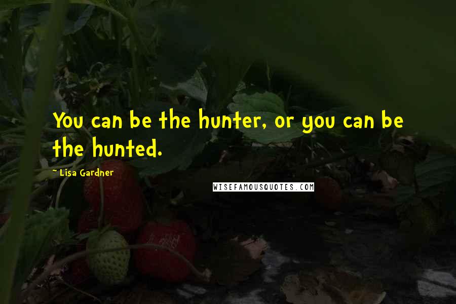 Lisa Gardner Quotes: You can be the hunter, or you can be the hunted.