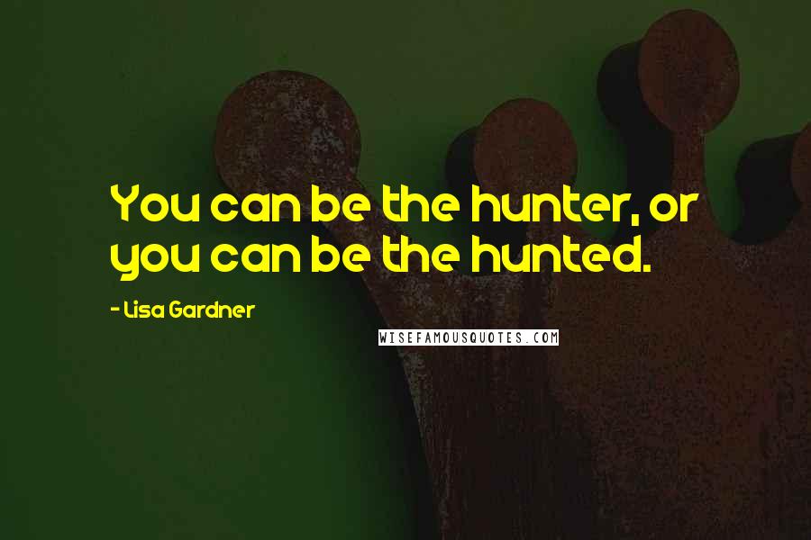 Lisa Gardner Quotes: You can be the hunter, or you can be the hunted.