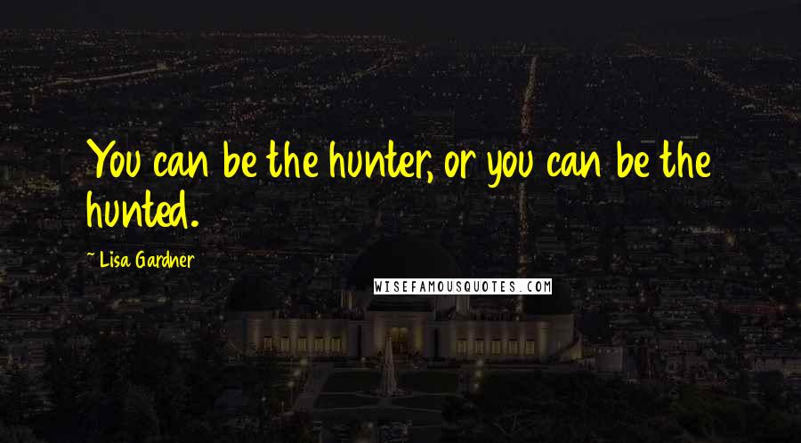 Lisa Gardner Quotes: You can be the hunter, or you can be the hunted.
