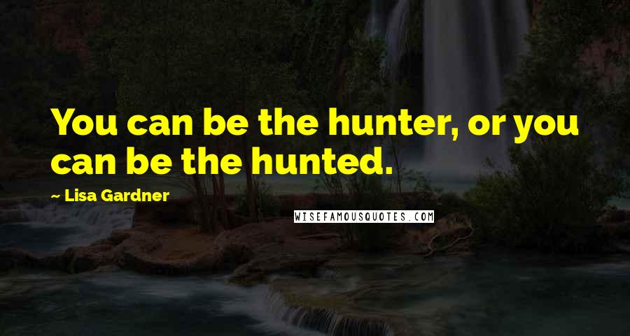 Lisa Gardner Quotes: You can be the hunter, or you can be the hunted.