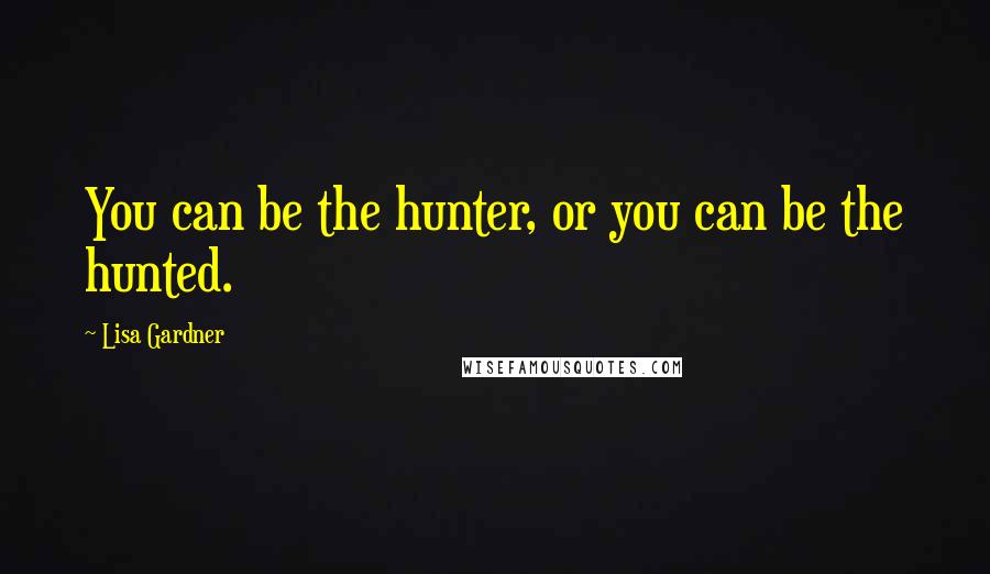 Lisa Gardner Quotes: You can be the hunter, or you can be the hunted.