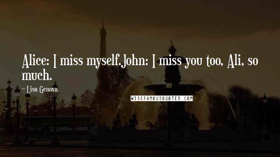 Lisa Genova Quotes: Alice: I miss myself.John: I miss you too, Ali, so much.