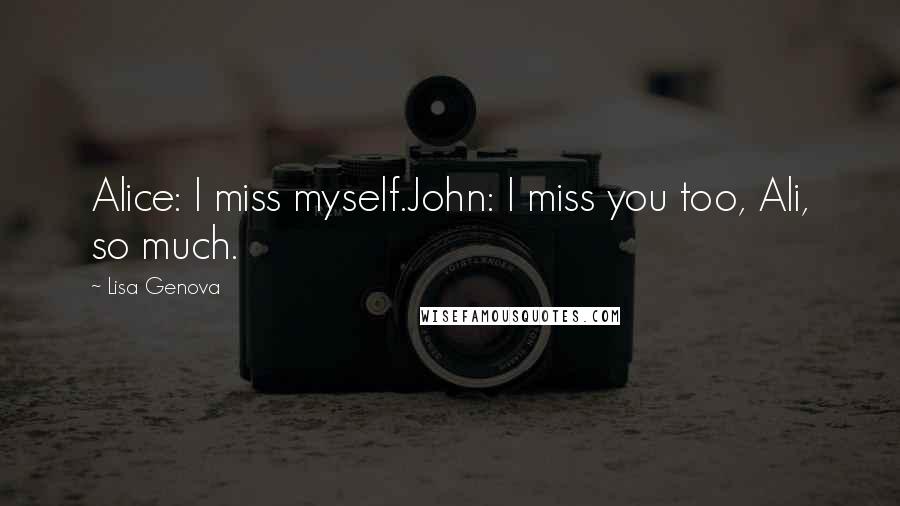 Lisa Genova Quotes: Alice: I miss myself.John: I miss you too, Ali, so much.