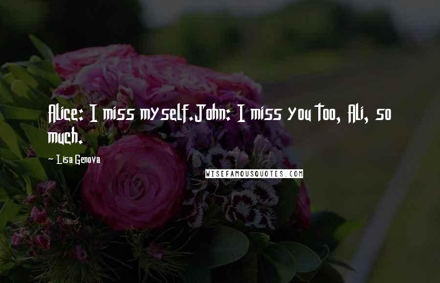 Lisa Genova Quotes: Alice: I miss myself.John: I miss you too, Ali, so much.