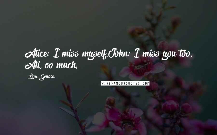 Lisa Genova Quotes: Alice: I miss myself.John: I miss you too, Ali, so much.