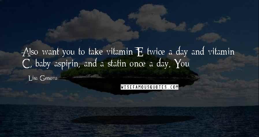 Lisa Genova Quotes: Also want you to take vitamin E twice a day and vitamin C, baby aspirin, and a statin once a day. You