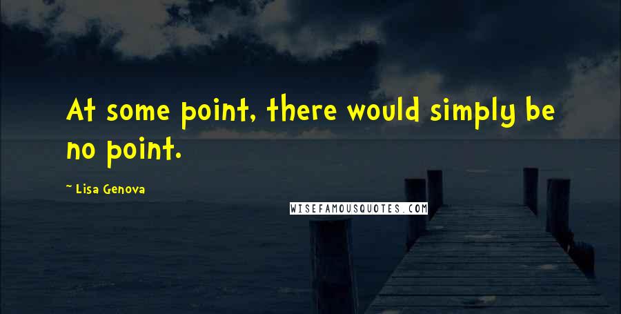 Lisa Genova Quotes: At some point, there would simply be no point.