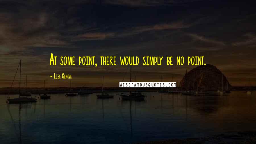 Lisa Genova Quotes: At some point, there would simply be no point.