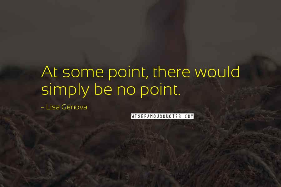 Lisa Genova Quotes: At some point, there would simply be no point.