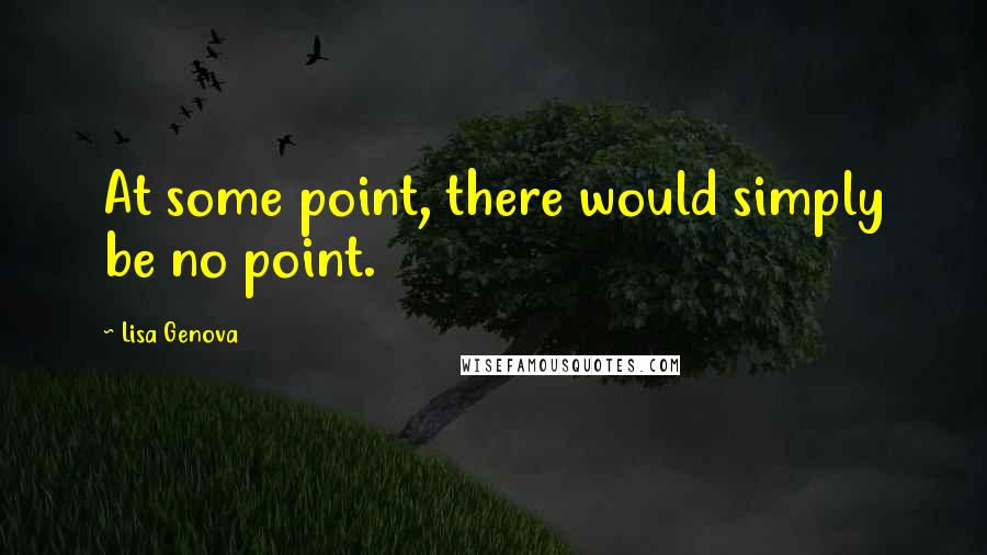 Lisa Genova Quotes: At some point, there would simply be no point.