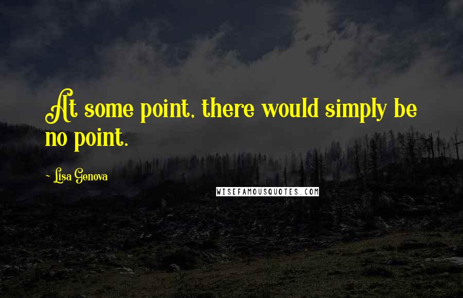 Lisa Genova Quotes: At some point, there would simply be no point.