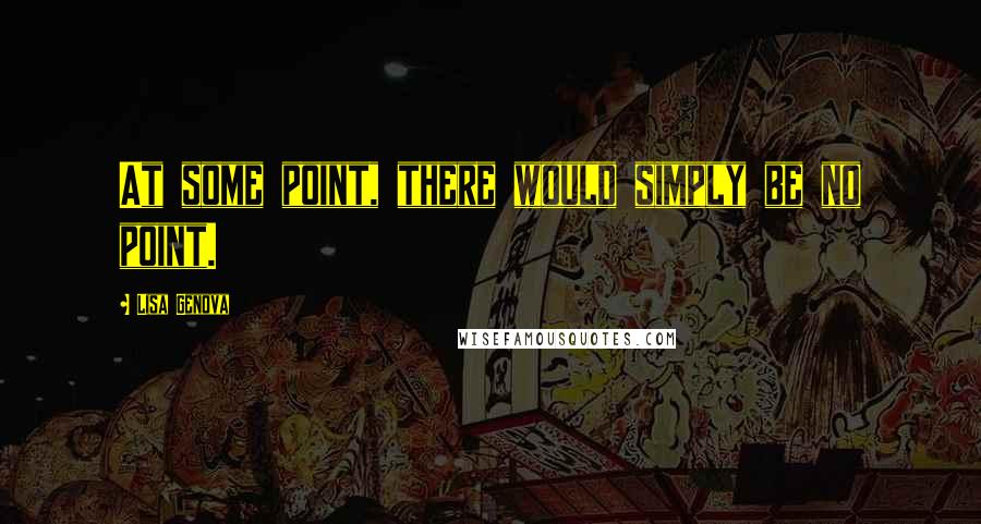 Lisa Genova Quotes: At some point, there would simply be no point.