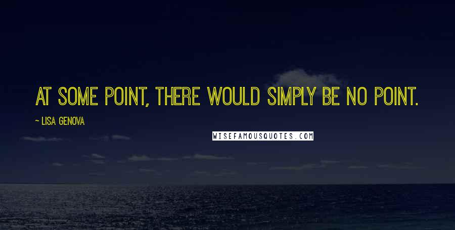 Lisa Genova Quotes: At some point, there would simply be no point.