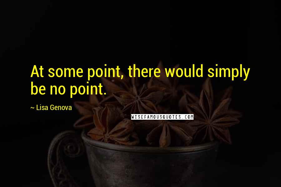 Lisa Genova Quotes: At some point, there would simply be no point.