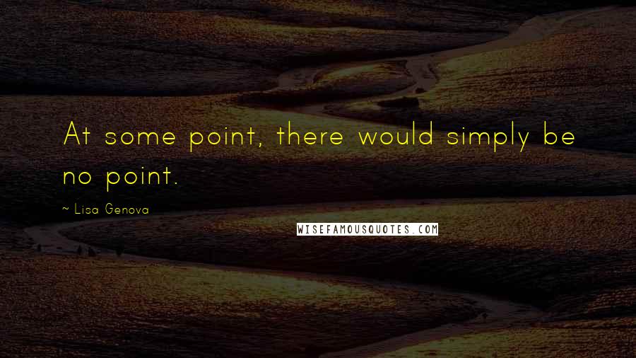 Lisa Genova Quotes: At some point, there would simply be no point.