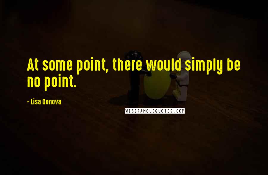 Lisa Genova Quotes: At some point, there would simply be no point.