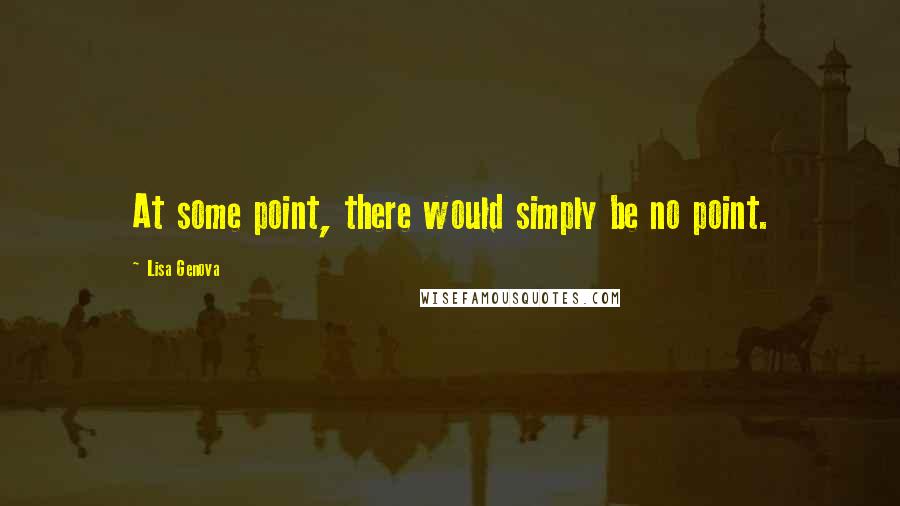 Lisa Genova Quotes: At some point, there would simply be no point.