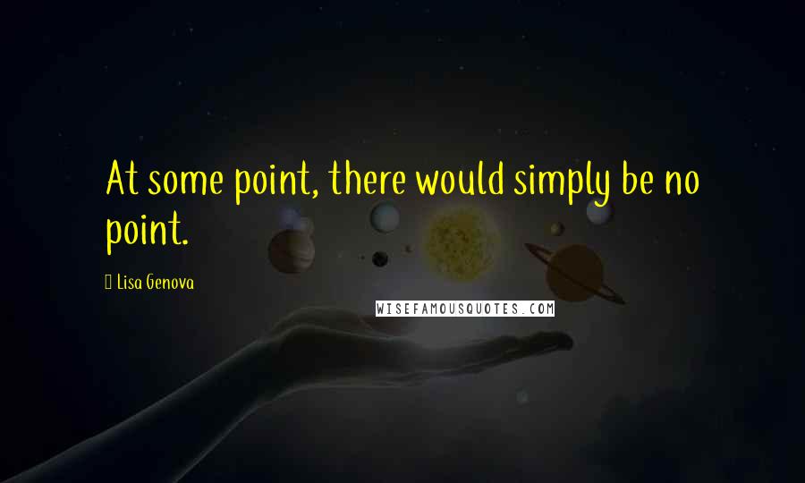 Lisa Genova Quotes: At some point, there would simply be no point.
