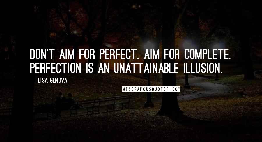 Lisa Genova Quotes: Don't aim for perfect. Aim for complete. Perfection is an unattainable illusion.