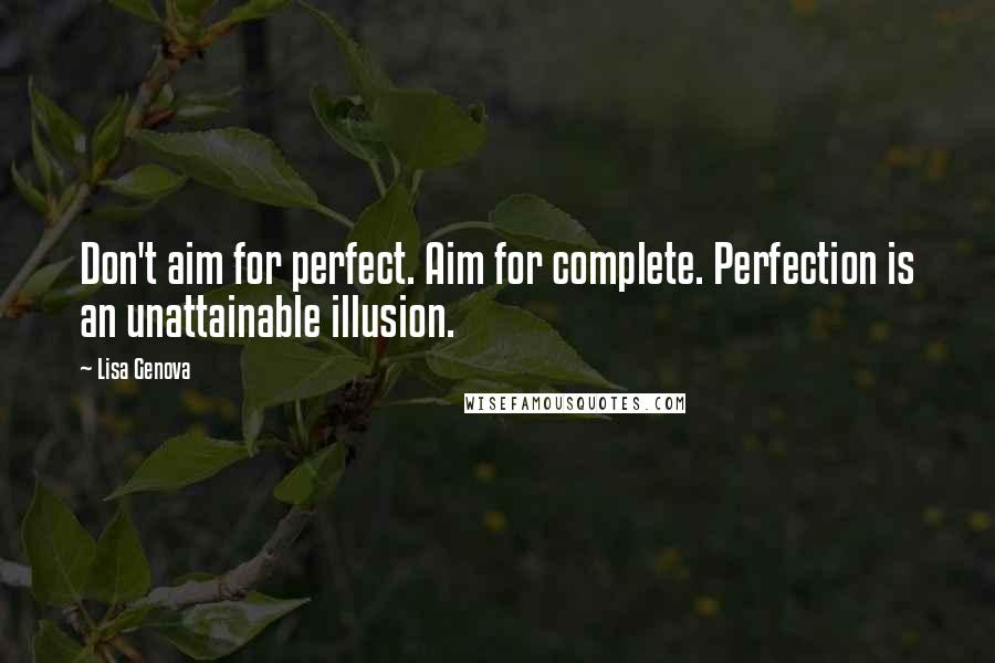 Lisa Genova Quotes: Don't aim for perfect. Aim for complete. Perfection is an unattainable illusion.