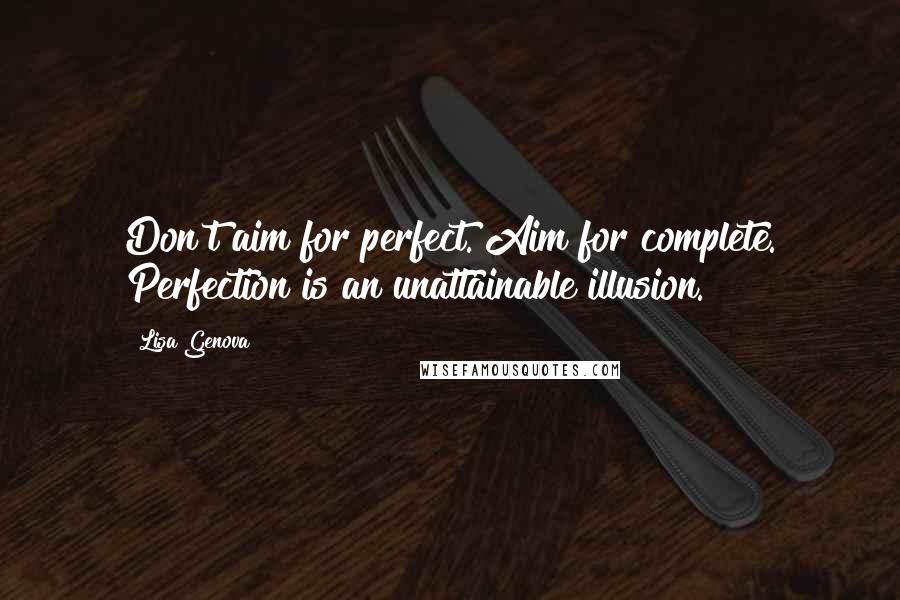 Lisa Genova Quotes: Don't aim for perfect. Aim for complete. Perfection is an unattainable illusion.