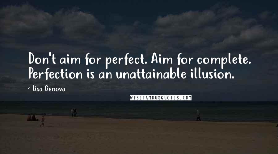 Lisa Genova Quotes: Don't aim for perfect. Aim for complete. Perfection is an unattainable illusion.