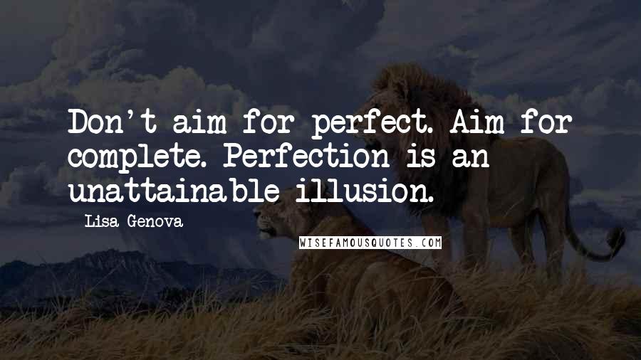 Lisa Genova Quotes: Don't aim for perfect. Aim for complete. Perfection is an unattainable illusion.