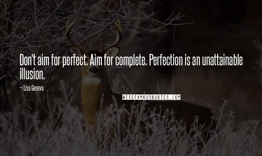 Lisa Genova Quotes: Don't aim for perfect. Aim for complete. Perfection is an unattainable illusion.